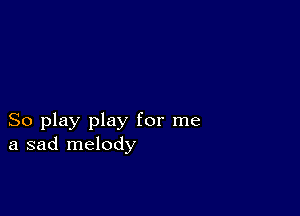 So play play for me
a sad melody