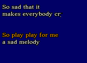 So sad that it
makes everybody cri

So play play for me
a sad melody