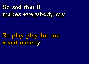 So sad that it
makes everybody cry

So play play for me
a sad melody