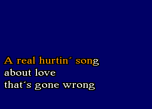 A real hurtin song
about love
thafs gone wrong