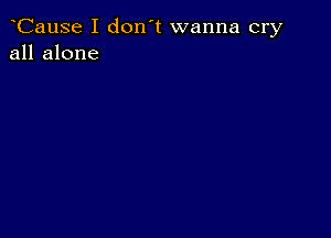 CauSe I don't wanna cry
all alone