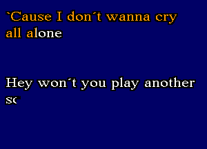 Cause I don't wanna cry
all alone

Hey won't you play another
S(