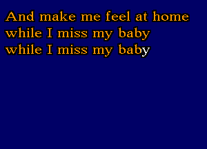 And make me feel at home
while I miss my baby
while I miss my baby