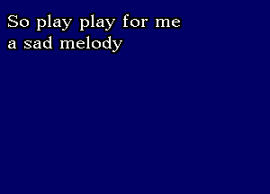 So play play for me
a sad melody