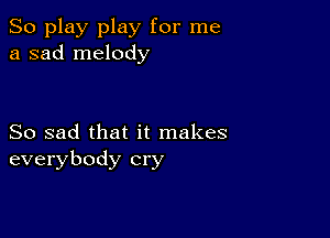 So play play for me
a sad melody

So sad that it makes
everybody cry