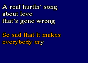 A real hurtin' song
about love

thafs gone wrong

So sad that it makes
everybody cry