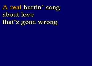 A real hurtin' song
about love
thafs gone wrong