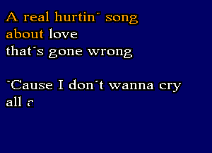 A real hurtin' song
about love
thafs gone wrong

Cause I don t wanna cry
all ?