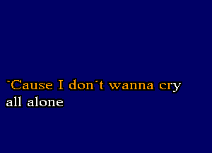 Cause I don t wanna cry
all alone