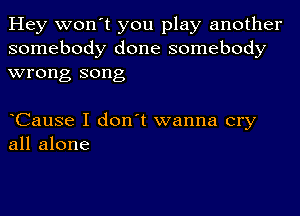 Hey won't you play another
somebody done somebody
wrong song

CauSe I don't wanna cry
all alone