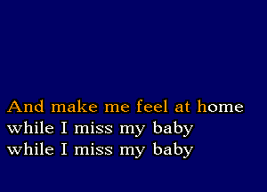 And make me feel at home
While I miss my baby
While I miss my baby