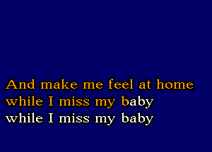 And make me feel at home
While I miss my baby
While I miss my baby