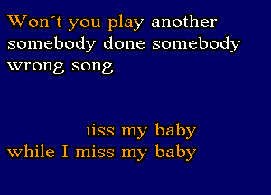 TWon't you play another
somebody done somebody
wrong song

liSS my baby
While I miss my baby