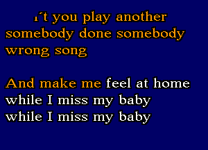 It you play another
somebody done somebody
wrong song

And make me feel at home
while I miss my baby
while I miss my baby