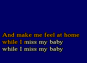 And make me feel at home
While I miss my baby
While I miss my baby