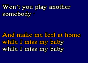 Won't you play another
somebody

And make me feel at home
while I miss my baby
while I miss my baby