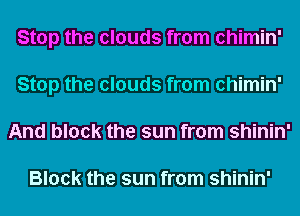 Stop the clouds from chimin'
Stop the clouds from chimin'
And block the sun from shinin'

Block the sun from shinin'