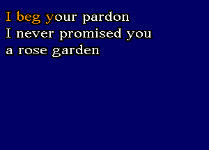 I beg your pardon
I never promised you
a rose garden