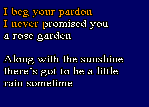 I beg your pardon
I never promised you
a rose garden

Along with the sunshine
there's got to be a little
rain sometime