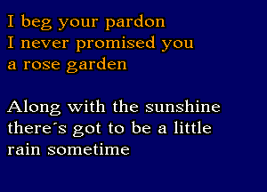 I beg your pardon
I never promised you
a rose garden

Along with the sunshine
there's got to be a little
rain sometime