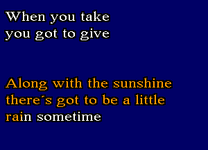 When you take
you got to give

Along with the sunshine
there's got to be a little
rain sometime