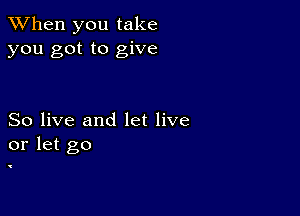 When you take
you got to give

So live and let live
or let go

v