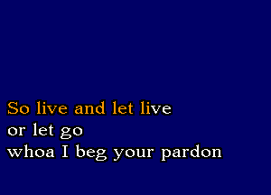 So live and let live
or let go

Whoa I beg your pardon