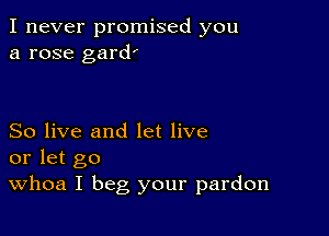 I never promised you
a rose gard'

So live and let live
or let go
Whoa I beg your pardon