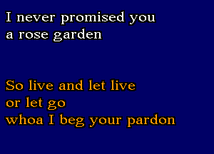 I never promised you
a rose garden

So live and let live
or let go
Whoa I beg your pardon