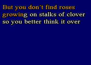 But you don't find roses
growing on stalks of clover
so you better think it over