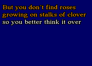 But you don't find roses
growing on stalks of clover
so you better think it over