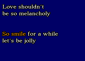 Love shouldwt
be so melancholy

So smile for a while
let's be jolly