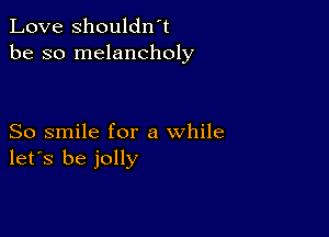 Love shouldwt
be so melancholy

So smile for a while
let's be jolly