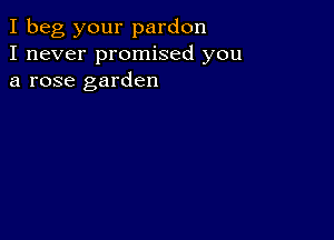 I beg your pardon
I never promised you
a rose garden