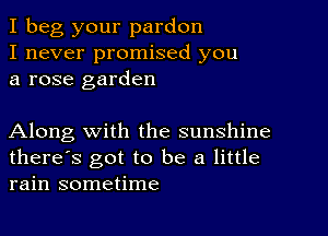 I beg your pardon
I never promised you
a rose garden

Along with the sunshine
there's got to be a little
rain sometime