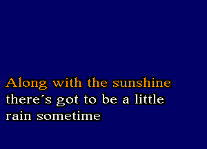 Along with the sunshine
there's got to be a little
rain sometime