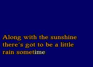 Along with the sunshine
there's got to be a little
rain sometime