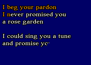 I beg your pardon
I never promised you
a rose garden

I could sing you a tune
and promise yC'