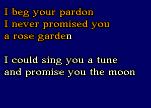 I beg your pardon
I never promised you
a rose garden

I could sing you a tune
and promise you the moon