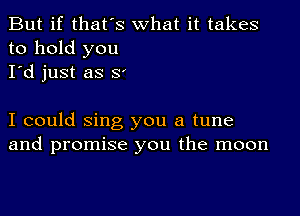 But if that's what it takes
to hold you
I'd just as S'

I could Sing you a tune
and promise you the moon