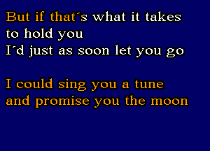 But if that's what it takes
to hold you
I'd just as soon let you go

I could Sing you a tune
and promise you the moon