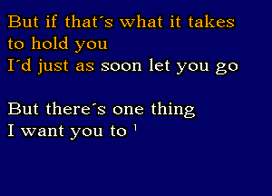 But if that's what it takes
to hold you
I'd just as soon let you go

But there's one thing
I want you to '