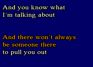 And you know what
I'm talking about

And there won't always
be someone there
to pull you out