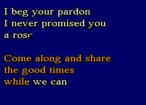 I beg your pardon
I never promised you
a rosr

Come along and share
the good times
While we can