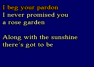 I beg your pardon
I never promised you
a rose garden

Along with the sunshine
there's got to be