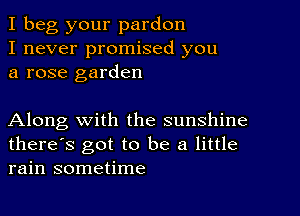 I beg your pardon
I never promised you
a rose garden

Along with the sunshine
there's got to be a little
rain sometime