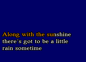 Along with the sunshine
there's got to be a little
rain sometime