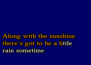 Along with the sunshine
there's got to be a little
rain sometime