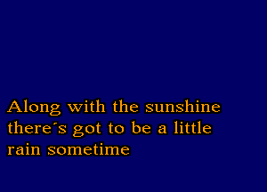 Along with the sunshine
there's got to be a little
rain sometime