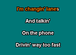 I'm changin' lanes
And talkin'

0n the phone

Drivin' way too fast